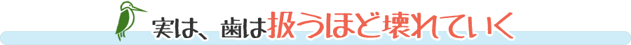 実は、歯は扱うほど壊れていく